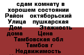 сдам комнату в хорошем состоянии › Район ­ октяборьский › Улица ­ пушкарская › Дом ­ 58 › Этажность дома ­ 3 › Цена ­ 6 500 - Тамбовская обл., Тамбов г. Недвижимость » Квартиры аренда   . Тамбовская обл.,Тамбов г.